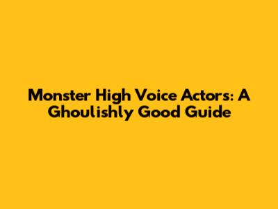 Monster High Voice Actors: A Ghoulishly Good Guide