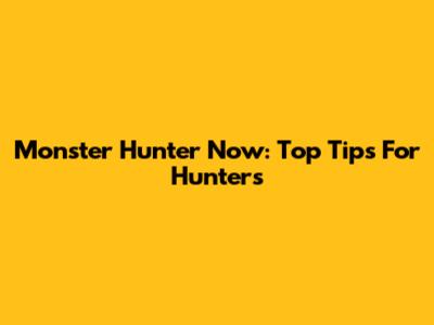 Monster Hunter Now: Top Tips For Hunters