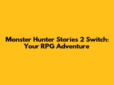 Monster Hunter Stories 2 Switch: Your RPG Adventure