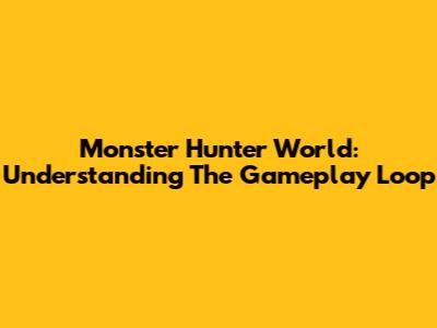 Monster Hunter World: Understanding The Gameplay Loop