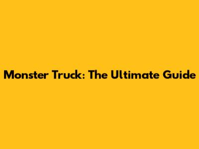 Monster Truck: The Ultimate Guide