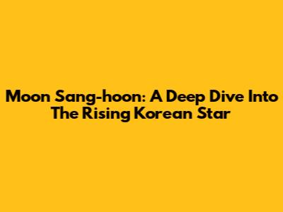 Moon Sang-hoon: A Deep Dive Into The Rising Korean Star