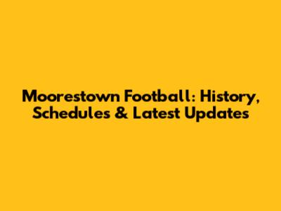 Moorestown Football: History, Schedules & Latest Updates