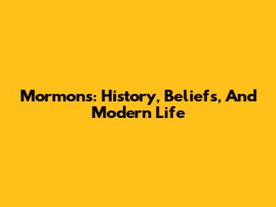 Mormons: History, Beliefs, And Modern Life