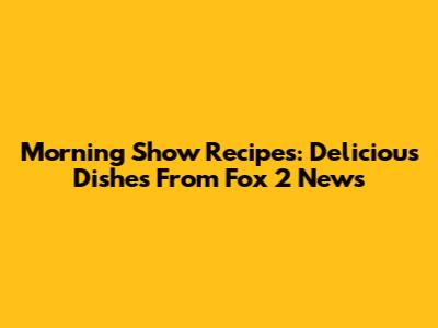 Morning Show Recipes: Delicious Dishes From Fox 2 News
