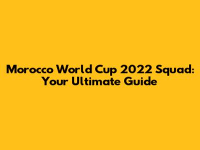 Morocco World Cup 2022 Squad: Your Ultimate Guide