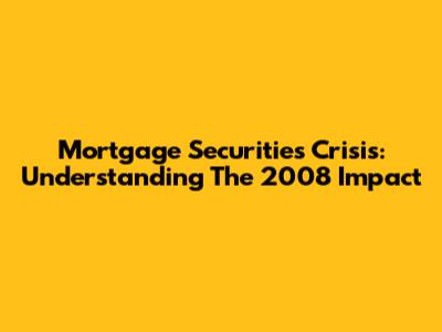 Mortgage Securities Crisis: Understanding The 2008 Impact