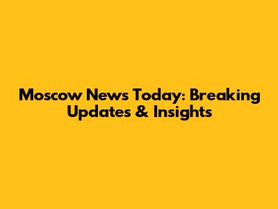 Moscow News Today: Breaking Updates & Insights