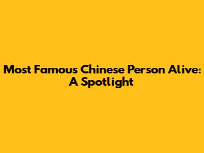 Most Famous Chinese Person Alive: A Spotlight