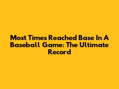 Most Times Reached Base In A Baseball Game: The Ultimate Record