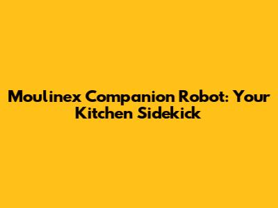 Moulinex Companion Robot: Your Kitchen Sidekick