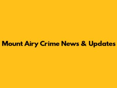 Mount Airy Crime News & Updates
