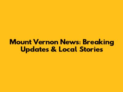 Mount Vernon News: Breaking Updates & Local Stories