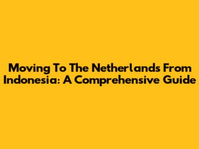 Moving To The Netherlands From Indonesia: A Comprehensive Guide