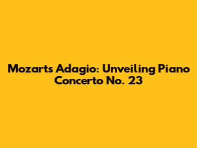 Mozart's Adagio: Unveiling Piano Concerto No. 23