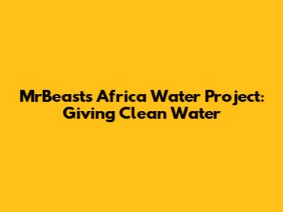 MrBeast's Africa Water Project: Giving Clean Water