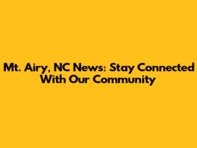 Mt. Airy, NC News: Stay Connected With Our Community