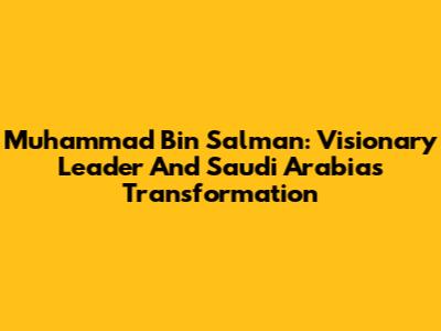 Muhammad Bin Salman: Visionary Leader And Saudi Arabia's Transformation