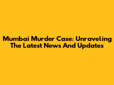 Mumbai Murder Case: Unraveling The Latest News And Updates