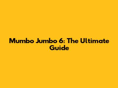 Mumbo Jumbo 6: The Ultimate Guide