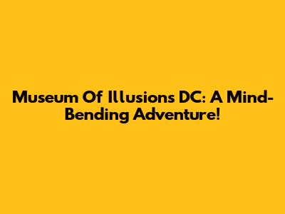 Museum Of Illusions DC: A Mind-Bending Adventure!