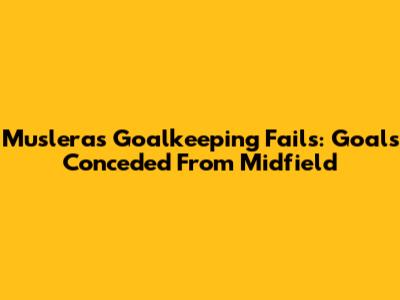 Muslera's Goalkeeping Fails: Goals Conceded From Midfield