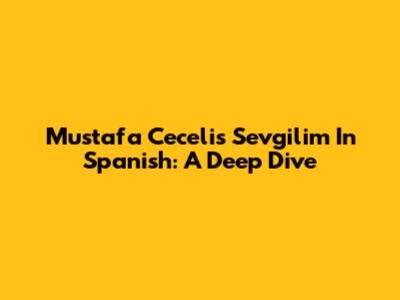 Mustafa Ceceli's 'Sevgilim' In Spanish: A Deep Dive