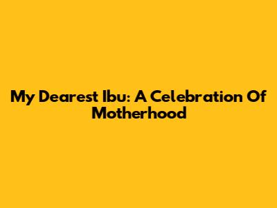 My Dearest Ibu: A Celebration Of Motherhood