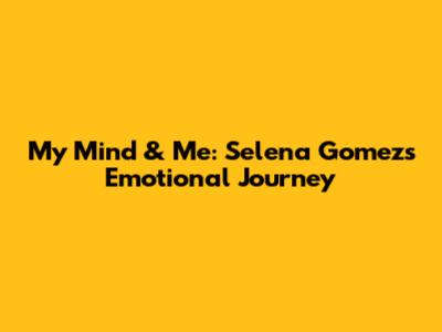 My Mind & Me: Selena Gomez's Emotional Journey