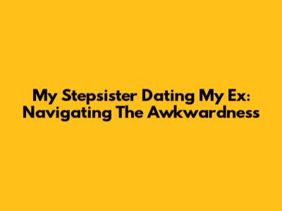 My Stepsister Dating My Ex: Navigating The Awkwardness