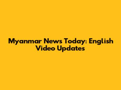 Myanmar News Today: English Video Updates