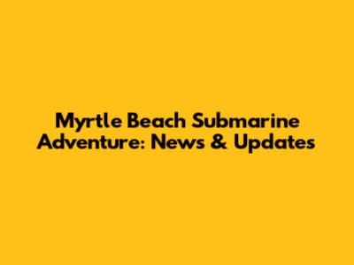 Myrtle Beach Submarine Adventure: News & Updates