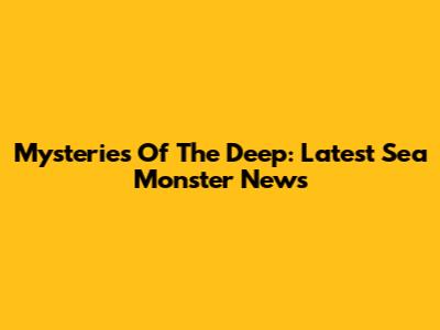 Mysteries Of The Deep: Latest Sea Monster News