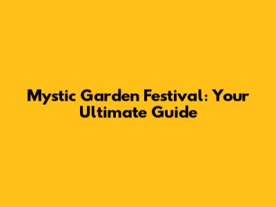 Mystic Garden Festival: Your Ultimate Guide