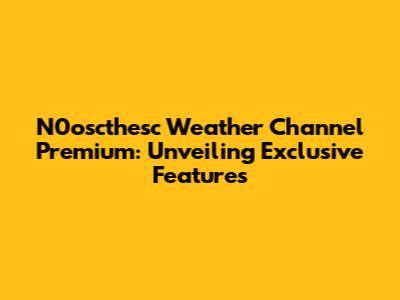 N0oscthesc Weather Channel Premium: Unveiling Exclusive Features