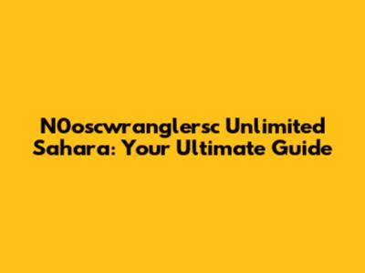 N0oscwranglersc Unlimited Sahara: Your Ultimate Guide