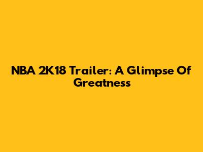 NBA 2K18 Trailer: A Glimpse Of Greatness