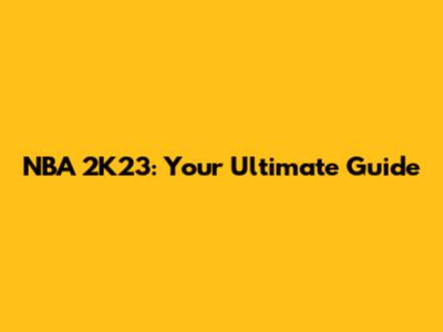 NBA 2K23: Your Ultimate Guide