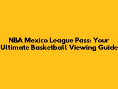 NBA Mexico League Pass: Your Ultimate Basketball Viewing Guide