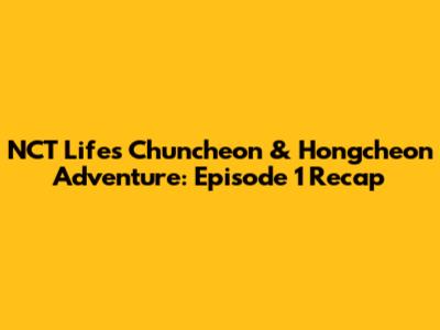 NCT Life's Chuncheon & Hongcheon Adventure: Episode 1 Recap