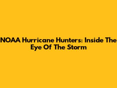 NOAA Hurricane Hunters: Inside The Eye Of The Storm