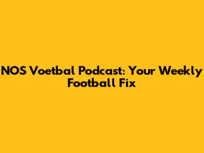 NOS Voetbal Podcast: Your Weekly Football Fix