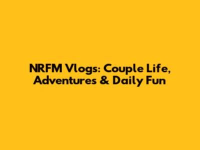 NRFM Vlogs: Couple Life, Adventures & Daily Fun