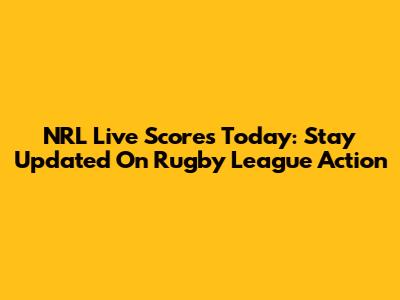 NRL Live Scores Today: Stay Updated On Rugby League Action