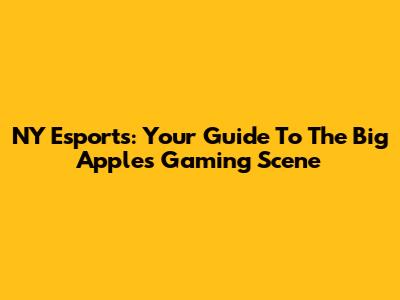 NY Esports: Your Guide To The Big Apple's Gaming Scene