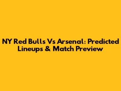 NY Red Bulls Vs Arsenal: Predicted Lineups & Match Preview