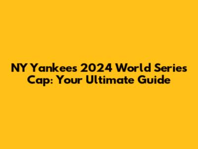 NY Yankees 2024 World Series Cap: Your Ultimate Guide