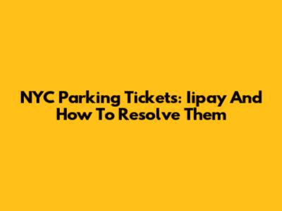 NYC Parking Tickets: Iipay And How To Resolve Them