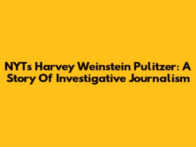 NYT's Harvey Weinstein Pulitzer: A Story Of Investigative Journalism