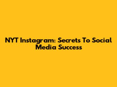 NYT Instagram: Secrets To Social Media Success